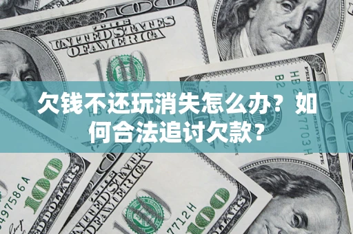 北京欠钱不还玩消失怎么办？如何合法追讨欠款？