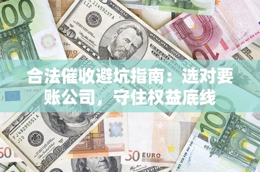 北京合法催收避坑指南：选对要账公司，守住权益底线