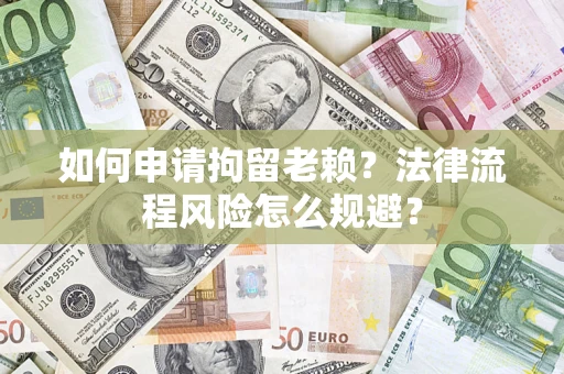 北京如何申请拘留老赖？法律流程风险怎么规避？