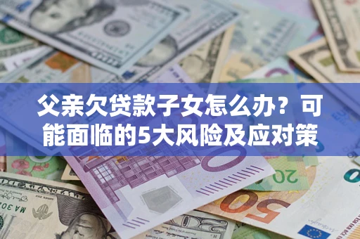北京父亲欠贷款子女怎么办？可能面临的5大风险及应对策略