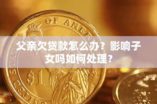 北京父亲欠贷款怎么办？影响子女吗如何处理？