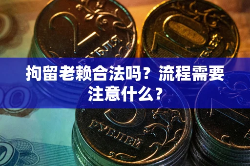 北京拘留老赖合法吗？流程需要注意什么？