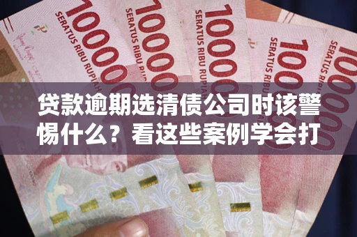 北京贷款逾期选清债公司时该警惕什么？看这些案例学会打翻身仗