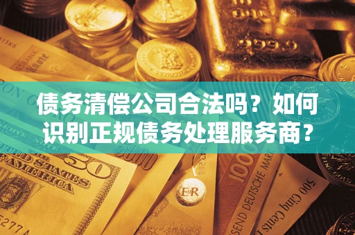 北京债务清偿公司合法吗？如何识别正规债务处理服务商？