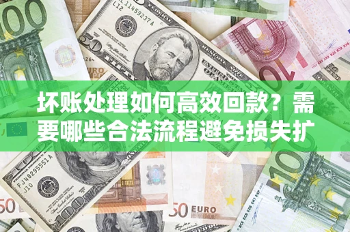 北京坏账处理如何高效回款？需要哪些合法流程避免损失扩大？