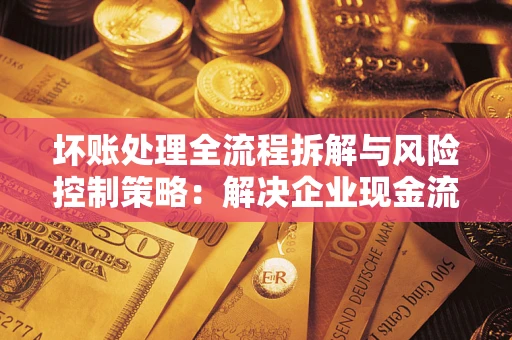 北京坏账处理全流程拆解与风险控制策略：解决企业现金流顽疾的实战指南