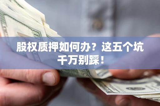 北京股权质押如何办？这五个坑千万别踩！