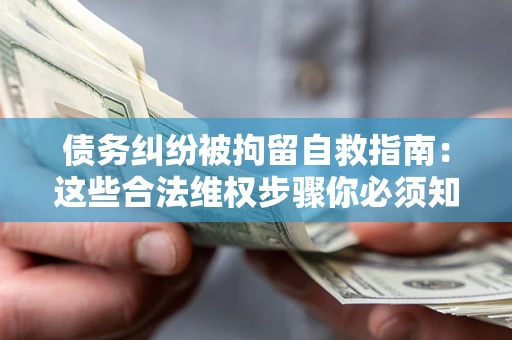 北京债务纠纷被拘留自救指南：这些合法维权步骤你必须知道！