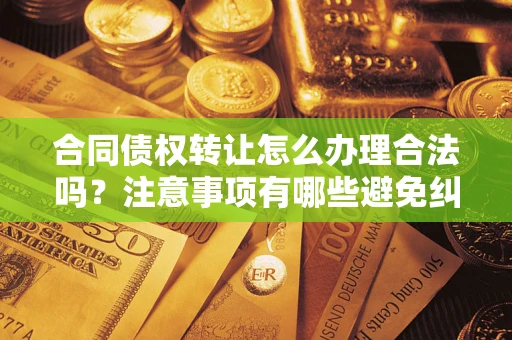 北京合同债权转让怎么办理合法吗？注意事项有哪些避免纠纷？