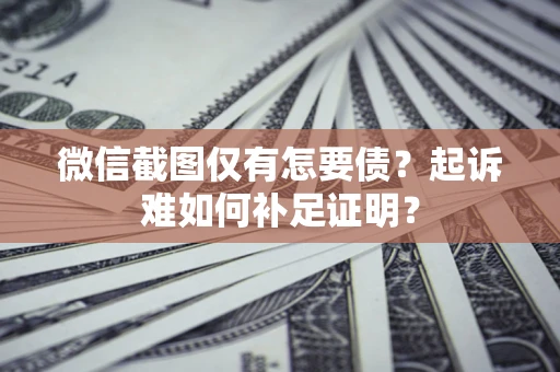 北京微信截图仅有怎要债？起诉难如何补足证明？