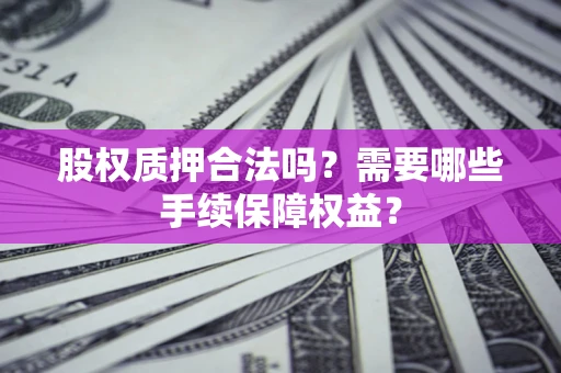 北京股权质押合法吗？需要哪些手续保障权益？
