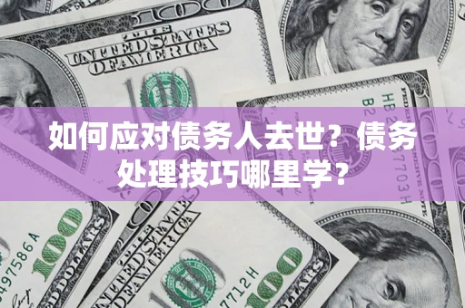 北京如何应对债务人去世？债务处理技巧哪里学？