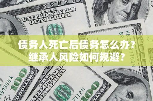 北京债务人死亡后债务怎么办？继承人风险如何规避？