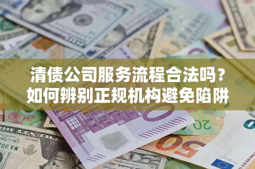 北京清债公司服务流程合法吗？如何辨别正规机构避免陷阱？