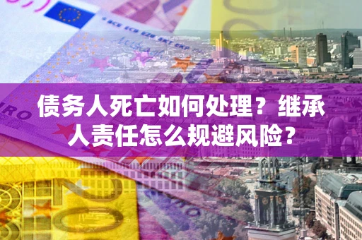 北京债务人死亡如何处理?继承人责任怎么规避风险? 北京债务人死亡如何处理?继承人责任怎么规避风险?