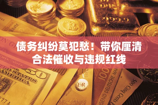 北京债务纠纷莫犯愁！带你厘清合法催收与违规红线