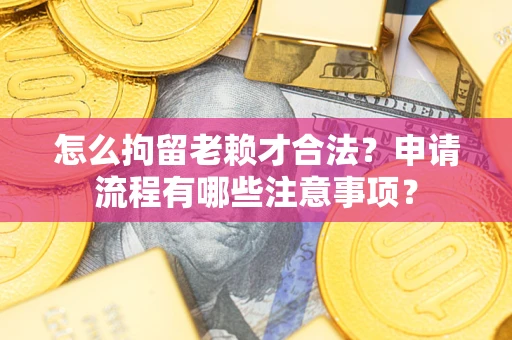 北京怎么拘留老赖才合法？申请流程有哪些注意事项？