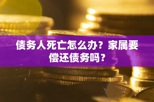 北京债务人死亡怎么办？家属要偿还债务吗？