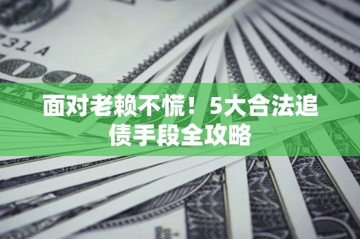 北京面对老赖不慌！5大合法追债手段全攻略