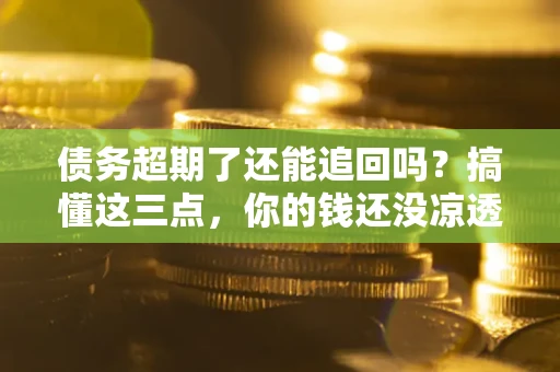 北京债务超期了还能追回吗？搞懂这三点，你的钱还没凉透