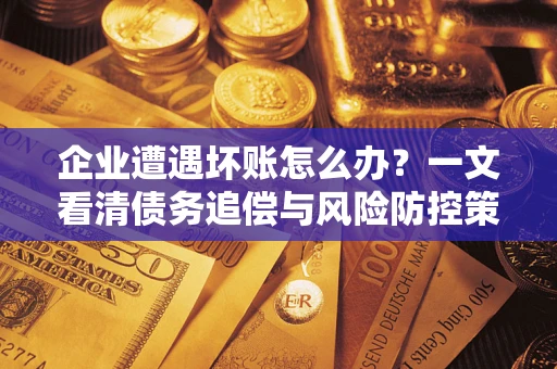 北京企业遭遇坏账怎么办？一文看清债务追偿与风险防控策略
