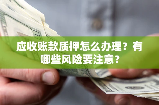 北京应收账款质押怎么办理？有哪些风险要注意？