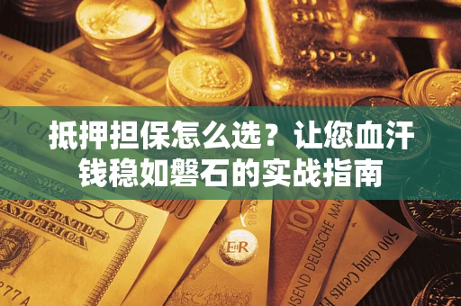北京抵押担保怎么选？让您血汗钱稳如磐石的实战指南