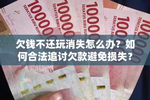 北京欠钱不还玩消失怎么办?如何合法追讨欠款避免损失? 北京欠钱不还玩消失怎么办?如何合法追讨欠款避免损失?
