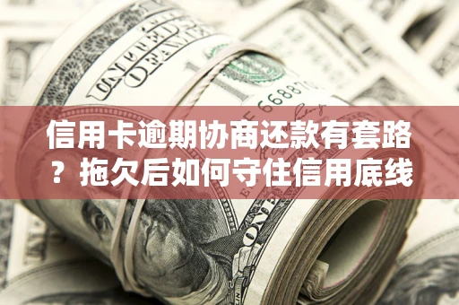 北京信用卡逾期协商还款有套路？拖欠后如何守住信用底线？
