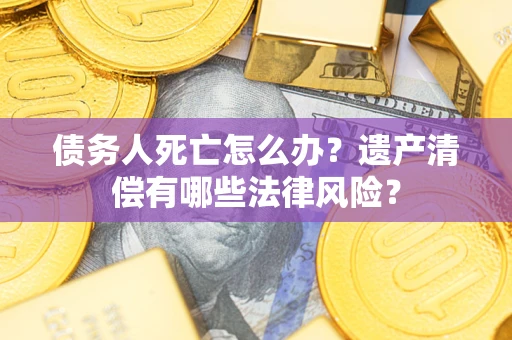 北京债务人死亡怎么办？遗产清偿有哪些法律风险？