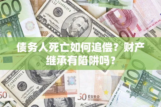 北京债务人死亡如何追偿？财产继承有陷阱吗？