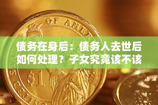 北京债务在身后：债务人去世后如何处理？子女究竟该不该还钱？