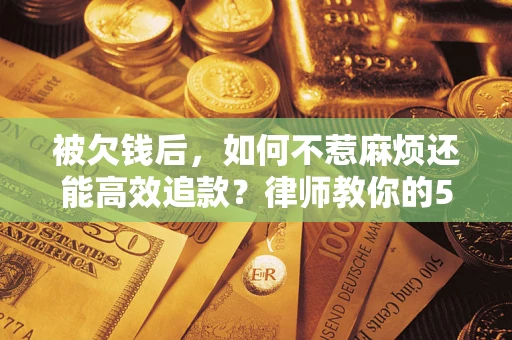 北京被欠钱后，如何不惹麻烦还能高效追款？律师教你的5步合法讨债法