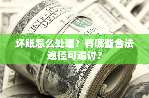 北京坏账怎么处理？有哪些合法途径可追讨？