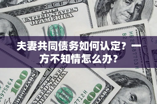 北京夫妻共同债务如何认定？一方不知情怎么办？