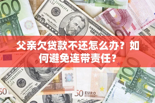 北京父亲欠贷款不还怎么办？如何避免连带责任？