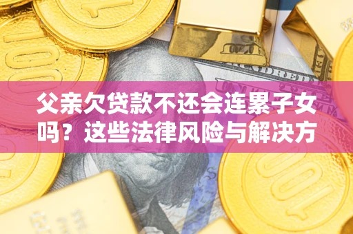 北京父亲欠贷款不还会连累子女吗？这些法律风险与解决方法要早知道！