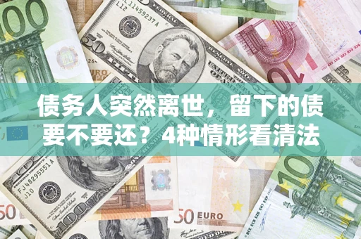 北京债务人突然离世，留下的债要不要还？4种情形看清法律判决