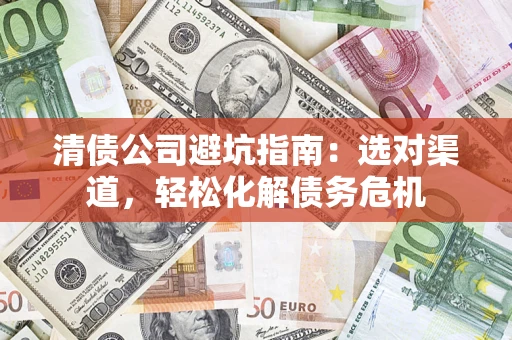北京清债公司避坑指南：选对渠道，轻松化解债务危机
