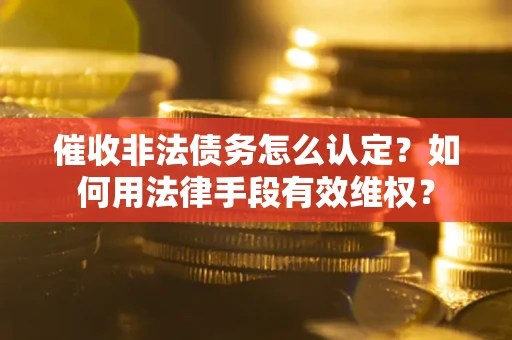 北京催收非法债务怎么认定？如何用法律手段有效维权？