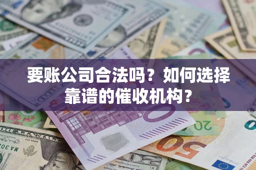 北京要账公司合法吗？如何选择靠谱的催收机构？