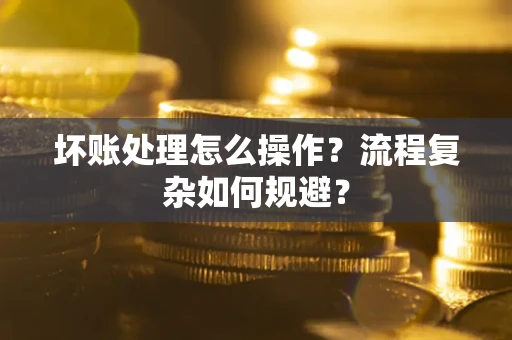 北京坏账处理怎么操作？流程复杂如何规避？