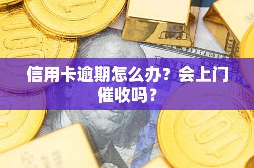 北京信用卡逾期怎么办？会上门催收吗？
