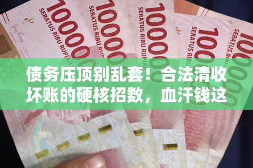 北京债务压顶别乱套！合法清收坏账的硬核招数，血汗钱这样死守不丢