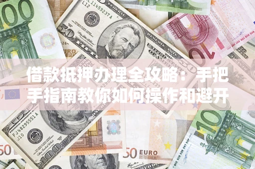 北京借款抵押办理全攻略：手把手指南教你如何操作和避开雷区