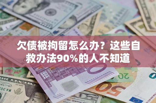 北京欠债被拘留怎么办？这些自救办法90%的人不知道