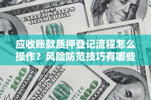 北京应收账款质押登记流程怎么操作?风险防范技巧有哪些全面解析? 北京应收账款质押登记流程怎么操作?风险防范技巧有哪些全面解析?