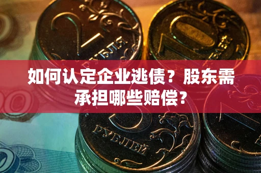 北京如何认定企业逃债？股东需承担哪些赔偿？