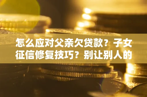 北京怎么应对父亲欠贷款？子女征信修复技巧？别让别人的债务拖垮你的人生