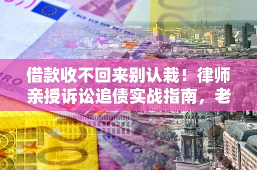 北京借款收不回来别认栽！律师亲授诉讼追债实战指南，老赖秒怂